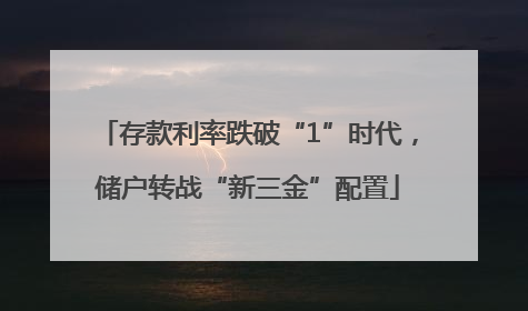 存款利率跌破“1”时代，储户转战“新三金”配置