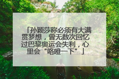 孙颖莎称必须有大满贯梦想，曾无数次回忆过巴黎奥运会失利，心里会“咯噔一下”