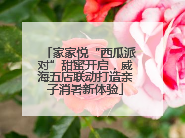 家家悦“西瓜派对”甜蜜开启，威海五店联动打造亲子消暑新体验