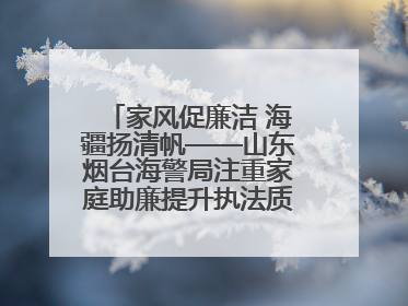 家风促廉洁 海疆扬清帆——山东烟台海警局注重家庭助廉提升执法质效侧记