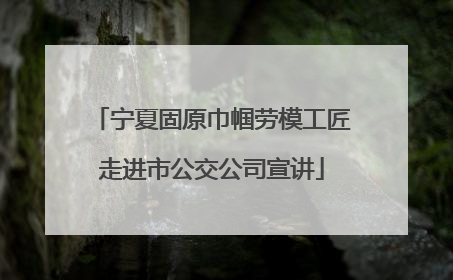 宁夏固原巾帼劳模工匠走进市公交公司宣讲