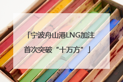宁波舟山港LNG加注首次突破“十万方”