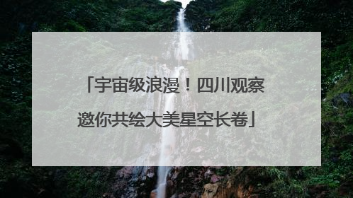宇宙级浪漫！四川观察邀你共绘大美星空长卷
