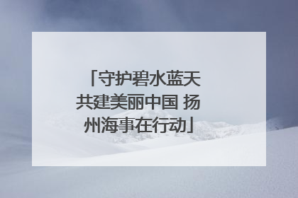 守护碧水蓝天 共建美丽中国 扬州海事在行动