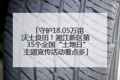 守护18.05万亩沃土良田！湘江新区第35个全国“土地日”主题宣传活动看点多