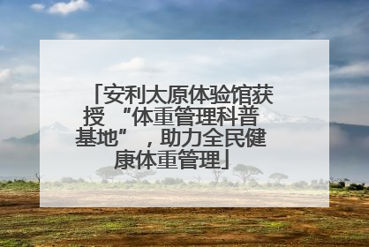 安利太原体验馆获授 “体重管理科普基地”，助力全民健康体重管理