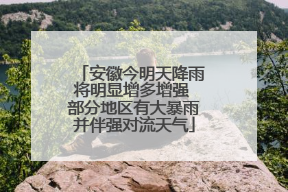 安徽今明天降雨将明显增多增强 部分地区有大暴雨并伴强对流天气