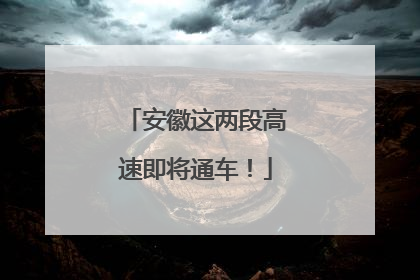 安徽这两段高速即将通车！