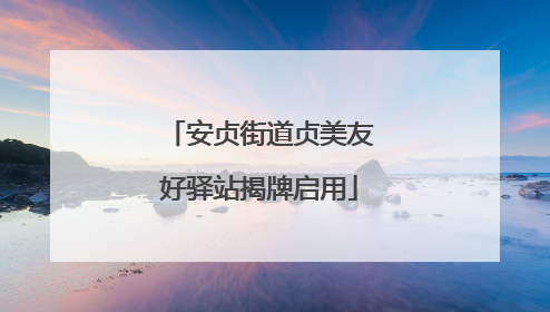 安贞街道贞美友好驿站揭牌启用