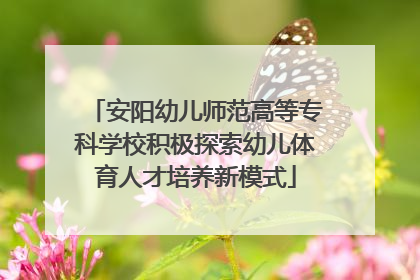 安阳幼儿师范高等专科学校积极探索幼儿体育人才培养新模式