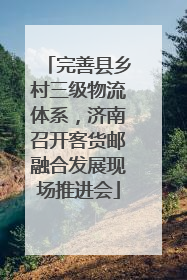 完善县乡村三级物流体系，济南召开客货邮融合发展现场推进会