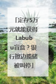 定存5万元就能获得Labubu盲盒？银行擦边揽储被叫停