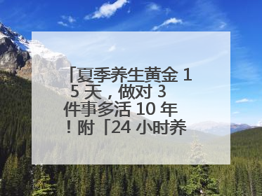 夏季养生黄金 15 天，做对 3 件事多活 10 年！附「24 小时养生时刻表」