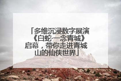 多维沉浸数字展演《白蛇·一念青城》启幕，带你走进青城山的仙侠世界