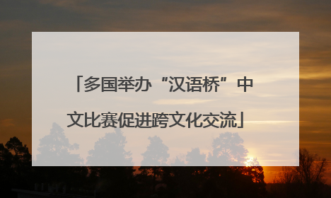 多国举办“汉语桥”中文比赛促进跨文化交流