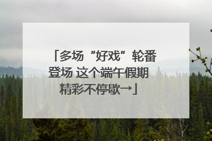 多场“好戏”轮番登场 这个端午假期精彩不停歇→