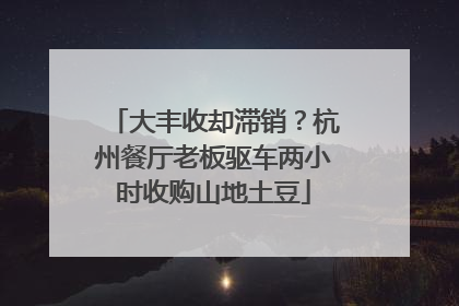 大丰收却滞销？杭州餐厅老板驱车两小时收购山地土豆