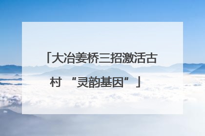 大冶姜桥三招激活古村 “灵韵基因”