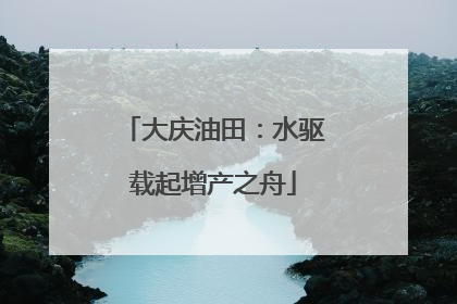 大庆油田：水驱载起增产之舟