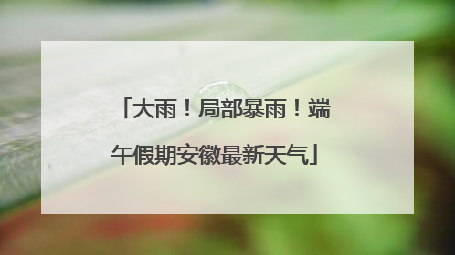 大雨！局部暴雨！端午假期安徽最新天气