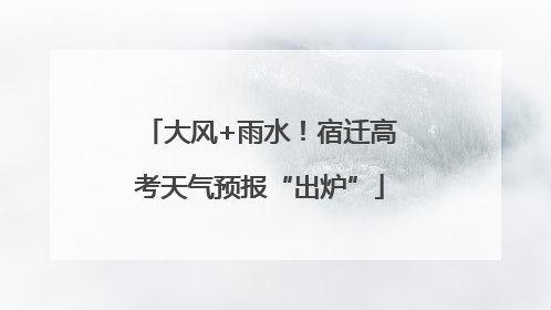 大风+雨水！宿迁高考天气预报“出炉”