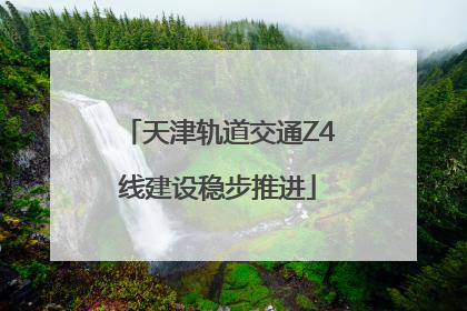 天津轨道交通Z4线建设稳步推进