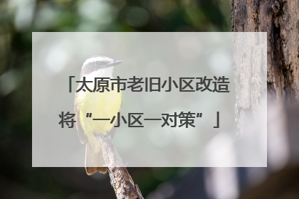 太原市老旧小区改造将“一小区一对策”