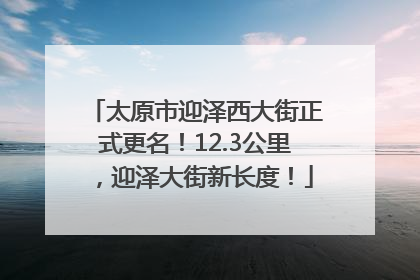 太原市迎泽西大街正式更名！12.3公里，迎泽大街新长度！