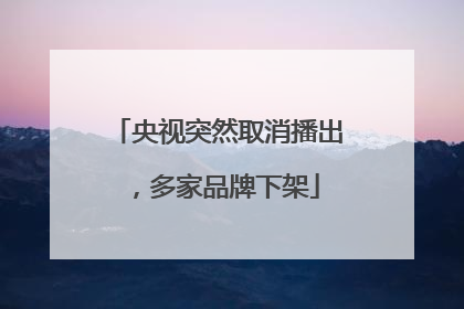 央视突然取消播出，多家品牌下架
