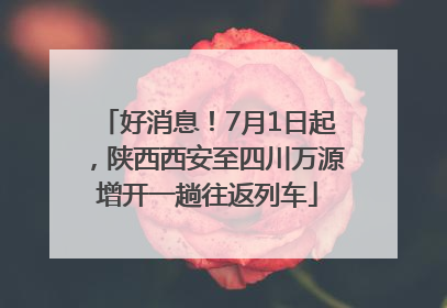 好消息！7月1日起，陕西西安至四川万源增开一趟往返列车