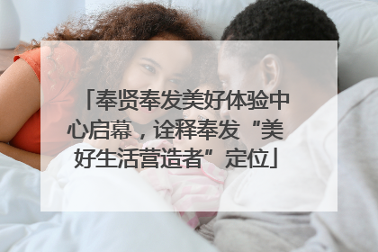 奉贤奉发美好体验中心启幕，诠释奉发“美好生活营造者”定位