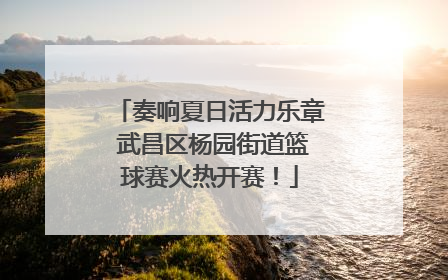 奏响夏日活力乐章 武昌区杨园街道篮球赛火热开赛！