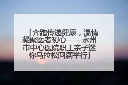 奔跑传递健康，温情凝聚医者初心——永州市中心医院职工亲子迷你马拉松圆满举行