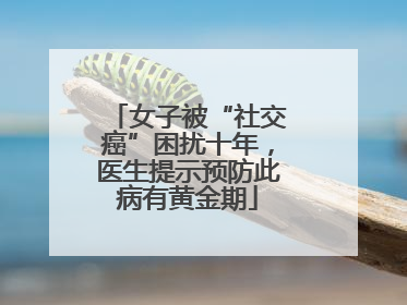 女子被“社交癌”困扰十年，医生提示预防此病有黄金期