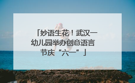 妙语生花！武汉一幼儿园举办创意语言节庆“六一”