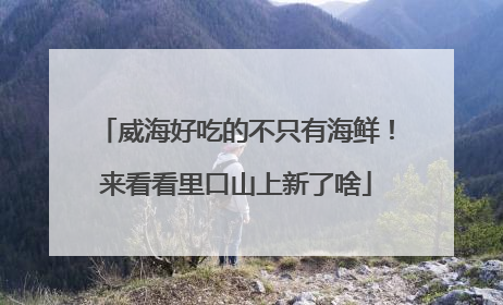 威海好吃的不只有海鲜！来看看里口山上新了啥