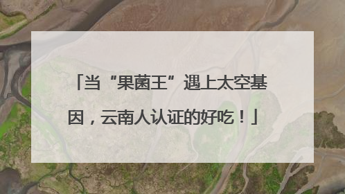 当“果菌王”遇上太空基因，云南人认证的好吃！