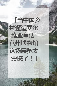 当中国乡村邂逅塞尔维亚童话 莒州博物馆这场展览太震撼了！