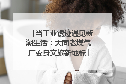 当工业锈迹遇见新潮生活：大同老煤气厂变身文旅新地标