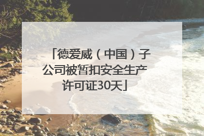 德爱威（中国）子公司被暂扣安全生产许可证30天