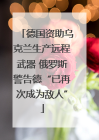 德国资助乌克兰生产远程武器 俄罗斯警告德“已再次成为敌人”