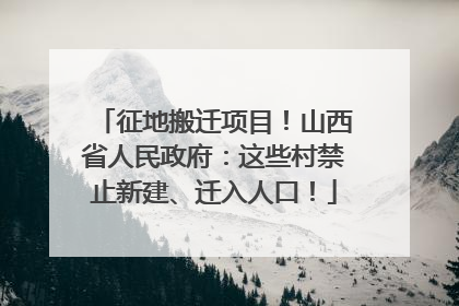 征地搬迁项目！山西省人民政府：这些村禁止新建、迁入人口！
