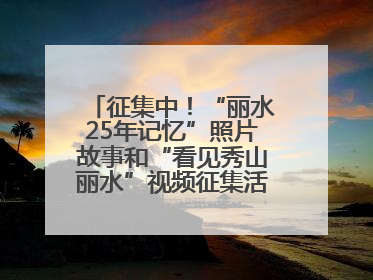 征集中！“丽水25年记忆”照片故事和“看见秀山丽水”视频征集活动等你来参与