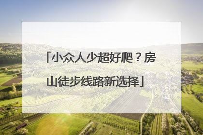 小众人少超好爬？房山徒步线路新选择