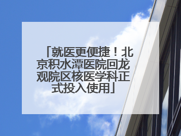 就医更便捷！北京积水潭医院回龙观院区核医学科正式投入使用