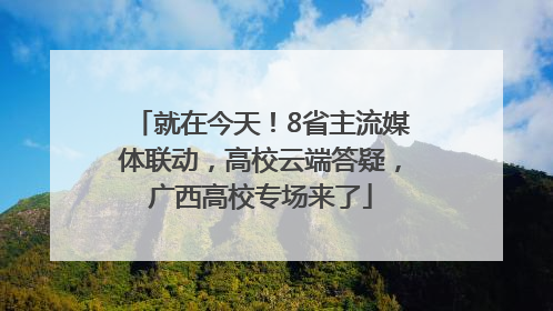 就在今天！8省主流媒体联动，高校云端答疑，广西高校专场来了
