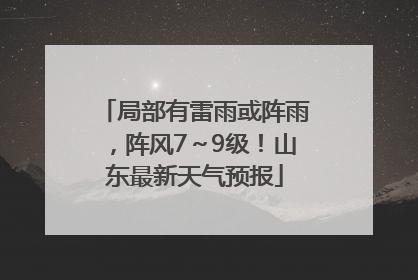 局部有雷雨或阵雨，阵风7～9级！山东最新天气预报