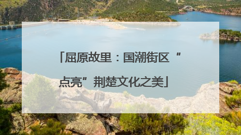 屈原故里：国潮街区“点亮”荆楚文化之美