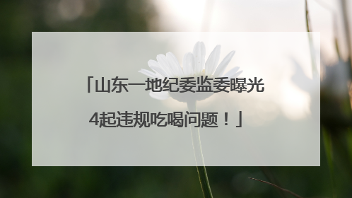 山东一地纪委监委曝光4起违规吃喝问题！