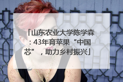 山东农业大学陈学森：43年育苹果“中国芯”，助力乡村振兴